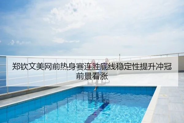 郑钦文美网前热身赛连胜底线稳定性提升冲冠前景看涨